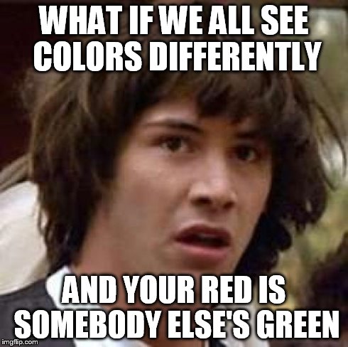 Whoa... mind-breaking theory... | WHAT IF WE ALL SEE COLORS DIFFERENTLY AND YOUR RED IS SOMEBODY ELSE'S GREEN | image tagged in memes,conspiracy keanu | made w/ Imgflip meme maker