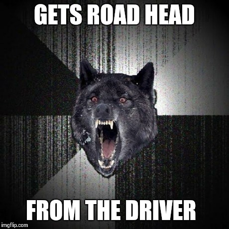 Insanity Wolf | GETS ROAD HEAD FROM THE DRIVER | image tagged in memes,insanity wolf,AdviceAnimals | made w/ Imgflip meme maker