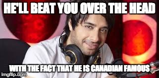 HE'LL BEAT YOU OVER THE HEAD WITH THE FACT THAT HE IS CANADIAN FAMOUS | made w/ Imgflip meme maker