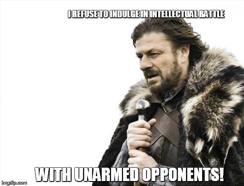 Brace Yourselves X is Coming Meme | I REFUSE TO INDULGE IN INTELLECTUAL BATTLE WITH UNARMED OPPONENTS! | image tagged in memes,brace yourselves x is coming | made w/ Imgflip meme maker