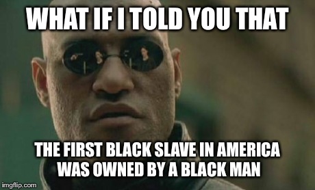Matrix Morpheus Meme | WHAT IF I TOLD YOU THAT THE FIRST BLACK SLAVE IN AMERICA WAS OWNED BY A BLACK MAN | image tagged in memes,matrix morpheus | made w/ Imgflip meme maker
