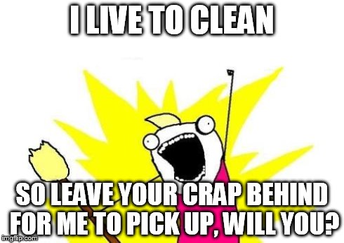 X All The Y | I LIVE TO CLEAN SO LEAVE YOUR CRAP BEHIND FOR ME TO PICK UP, WILL YOU? | image tagged in memes,x all the y | made w/ Imgflip meme maker