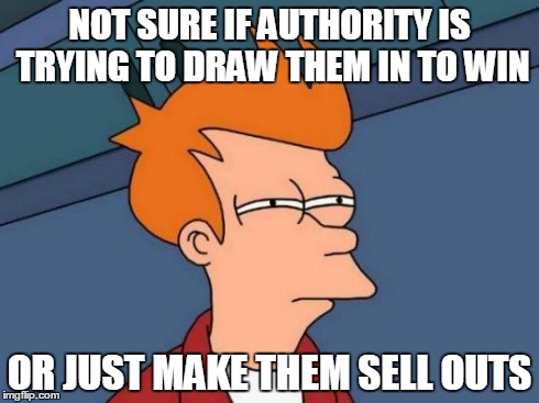 Futurama Fry Meme | NOT SURE IF AUTHORITY IS TRYING TO DRAW THEM IN TO WIN OR JUST MAKE THEM SELL OUTS | image tagged in memes,futurama fry | made w/ Imgflip meme maker