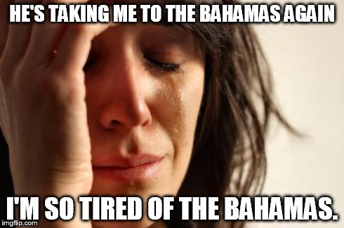 First World Problems Meme | HE'S TAKING ME TO THE BAHAMAS AGAIN I'M SO TIRED OF THE BAHAMAS. | image tagged in memes,first world problems | made w/ Imgflip meme maker