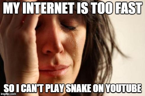 MY INTERNET IS TOO FAST SO I CAN'T PLAY SNAKE ON YOUTUBE | image tagged in first world problem | made w/ Imgflip meme maker