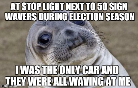 Awkward Moment Sealion | AT STOP LIGHT NEXT TO 50 SIGN WAVERS DURING ELECTION SEASON I WAS THE ONLY CAR AND THEY WERE ALL WAVING AT ME | image tagged in memes,awkward moment sealion,AdviceAnimals | made w/ Imgflip meme maker