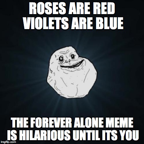 Forever Alone Meme | ROSES ARE RED VIOLETS ARE BLUE THE FOREVER ALONE MEME IS HILARIOUS UNTIL ITS YOU | image tagged in memes,forever alone | made w/ Imgflip meme maker