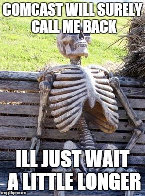 still waiting | COMCAST WILL SURELY CALL ME BACK ILL JUST WAIT A LITTLE LONGER | image tagged in still waiting,AdviceAnimals | made w/ Imgflip meme maker