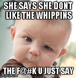 SHE SAYS SHE DONT LIKE THE WHIPPINS THE F@#K U JUST SAY | image tagged in memes,skeptical baby | made w/ Imgflip meme maker