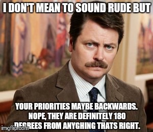 Ron Swanson | I DON'T MEAN TO SOUND RUDE BUT YOUR PRIORITIES MAYBE BACKWARDS. NOPE, THEY ARE DEFINITELY 180 DEGREES FROM ANYGHING THATS RIGHT. | image tagged in memes,ron swanson | made w/ Imgflip meme maker