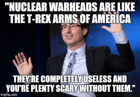 "NUCLEAR WARHEADS ARE LIKE THE T-REX ARMS OF AMERICA THEY'RE COMPLETELY USELESS AND YOU'RE PLENTY SCARY WITHOUT THEM." | image tagged in AdviceAnimals | made w/ Imgflip meme maker