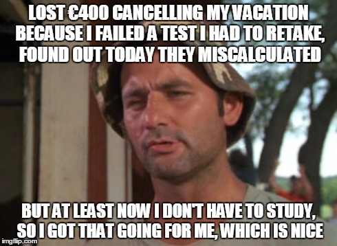 Could have been laying at the beach right about now | LOST â‚¬400 CANCELLING MY VACATION BECAUSE I FAILED A TEST I HAD TO RETAKE, FOUND OUT TODAY THEY MISCALCULATED BUT AT LEAST NOW I DON'T HAVE | image tagged in memes,so i got that goin for me which is nice | made w/ Imgflip meme maker