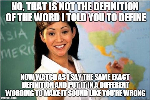 Scumbag Teacher | NO, THAT IS NOT THE DEFINITION OF THE WORD I TOLD YOU TO DEFINE NOW WATCH AS I SAY THE SAME EXACT DEFINITION AND PUT IT IN A DIFFERENT WORDI | image tagged in scumbag teacher | made w/ Imgflip meme maker