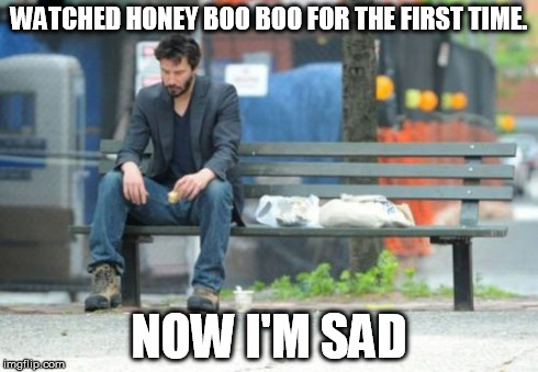 Sad Keanu | WATCHED HONEY BOO BOO FOR THE FIRST TIME. NOW I'M SAD | image tagged in memes,sad keanu | made w/ Imgflip meme maker