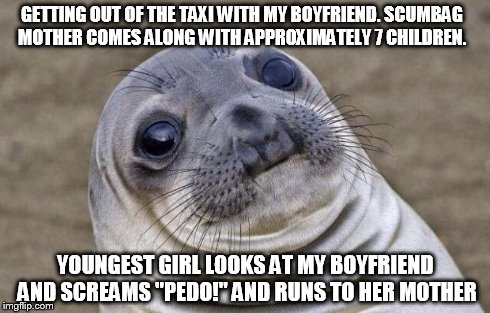 Awkward Moment Sealion | GETTING OUT OF THE TAXI WITH MY BOYFRIEND. SCUMBAG MOTHER COMES ALONG WITH APPROXIMATELY 7 CHILDREN. YOUNGEST GIRL LOOKS AT MY BOYFRIEND AND | image tagged in memes,awkward moment sealion | made w/ Imgflip meme maker