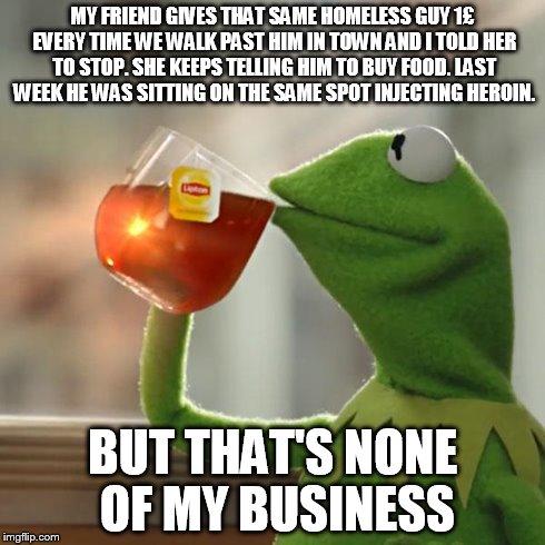 But That's None Of My Business | MY FRIEND GIVES THAT SAME HOMELESS GUY 1Â£ EVERY TIME WE WALK PAST HIM IN TOWN AND I TOLD HER TO STOP. SHE KEEPS TELLING HIM TO BUY FOOD. LA | image tagged in memes,but thats none of my business,kermit the frog | made w/ Imgflip meme maker