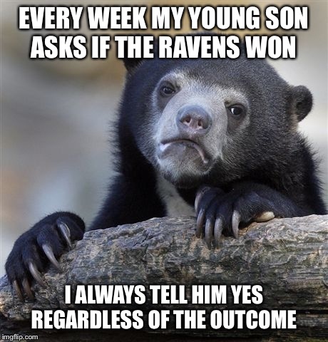 Confession Bear | EVERY WEEK MY YOUNG SON ASKS IF THE RAVENS WON I ALWAYS TELL HIM YES REGARDLESS OF THE OUTCOME | image tagged in memes,confession bear,AdviceAnimals | made w/ Imgflip meme maker