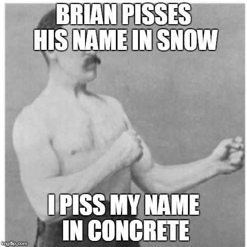 Overly Manly Man Meme | BRIAN PISSES HIS NAME IN SNOW I PISS MY NAME IN CONCRETE | image tagged in memes,overly manly man | made w/ Imgflip meme maker