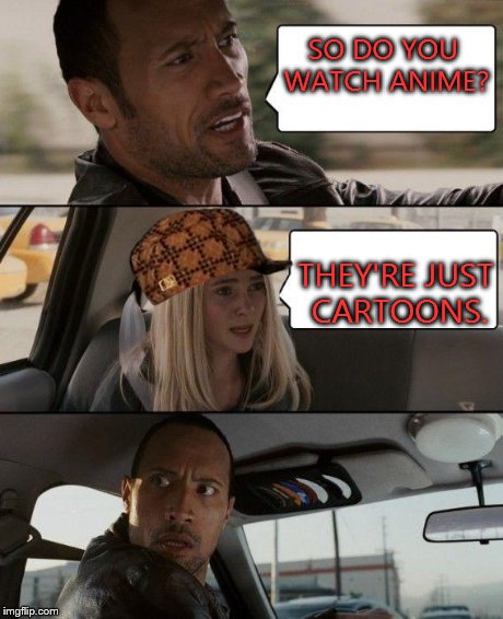 The Rock Driving Meme | SO DO YOU WATCH ANIME? THEY'RE JUST CARTOONS. | image tagged in memes,the rock driving,scumbag | made w/ Imgflip meme maker