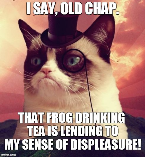 Grumpy Cat Top Hat | I SAY, OLD CHAP. THAT FROG DRINKING TEA IS LENDING TO MY SENSE OF DISPLEASURE! | image tagged in memes,grumpy cat top hat,grumpy cat | made w/ Imgflip meme maker
