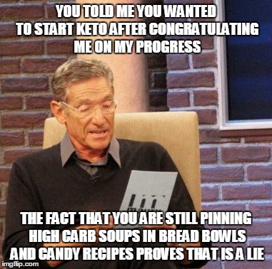 Maury Lie Detector Meme | YOU TOLD ME YOU WANTED TO START KETO AFTER CONGRATULATING ME ON MY PROGRESS THE FACT THAT YOU ARE STILL PINNING HIGH CARB SOUPS IN BREAD BOW | image tagged in memes,maury lie detector,ketorage | made w/ Imgflip meme maker