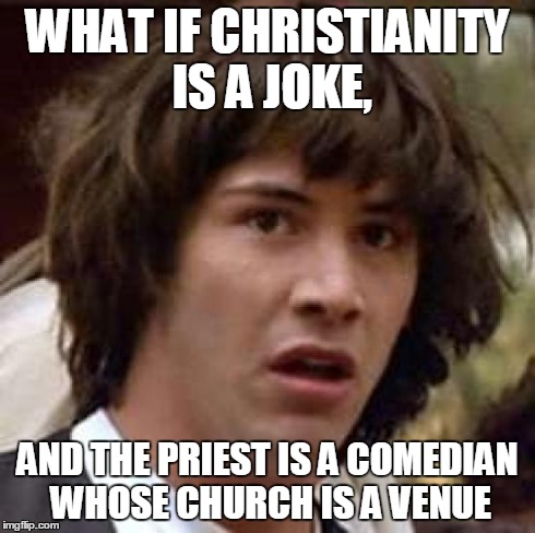 Conspiracy Keanu Meme | WHAT IF CHRISTIANITY IS A JOKE, AND THE PRIEST IS A COMEDIAN WHOSE CHURCH IS A VENUE | image tagged in memes,conspiracy keanu | made w/ Imgflip meme maker