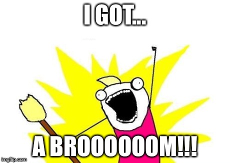 X All The Y | I GOT... A BROOOOOOM!!! | image tagged in memes,x all the y | made w/ Imgflip meme maker