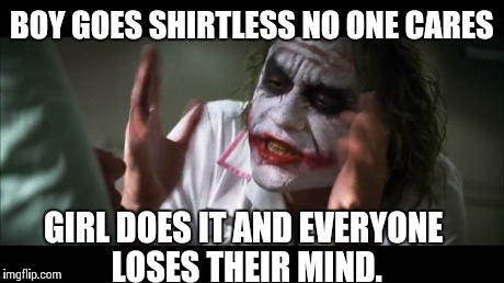 And everybody loses their minds Meme | BOY GOES SHIRTLESS NO ONE CARES GIRL DOES IT AND EVERYONE LOSES THEIR MIND. | image tagged in memes,and everybody loses their minds | made w/ Imgflip meme maker