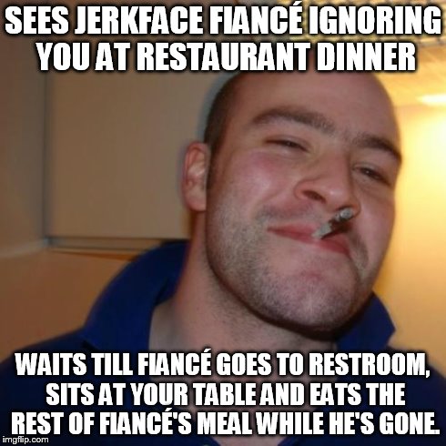 Good Guy Greg Meme | SEES JERKFACE FIANCÃ‰ IGNORING YOU AT RESTAURANT DINNER WAITS TILL FIANCÃ‰ GOES TO RESTROOM, SITS AT YOUR TABLE AND EATS THE REST OF FIANCÃ‰ | image tagged in memes,good guy greg | made w/ Imgflip meme maker