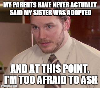 Afraid To Ask Andy Meme | MY PARENTS HAVE NEVER ACTUALLY SAID MY SISTER WAS ADOPTED AND AT THIS POINT, I'M TOO AFRAID TO ASK | image tagged in afraid to ask andy,AdviceAnimals | made w/ Imgflip meme maker