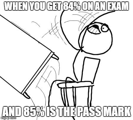 This happened to me :( | WHEN YOU GET 84% ON AN EXAM AND 85% IS THE PASS MARK | image tagged in memes,table flip guy | made w/ Imgflip meme maker