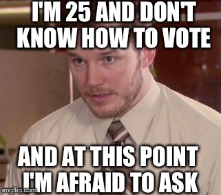 Afraid To Ask Andy | I'M 25 AND DON'T KNOW HOW TO VOTE AND AT THIS POINT I'M AFRAID TO ASK | image tagged in afraid to ask andy | made w/ Imgflip meme maker