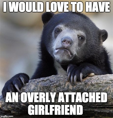 Confession Bear Meme | I WOULD LOVE TO HAVE AN OVERLY ATTACHED GIRLFRIEND | image tagged in memes,confession bear,AdviceAnimals | made w/ Imgflip meme maker