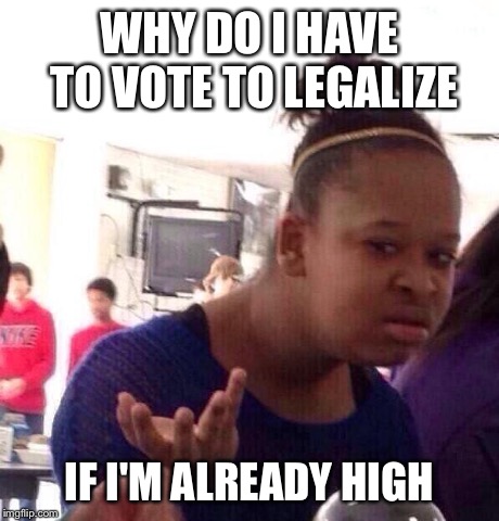 Black Girl Wat | WHY DO I HAVE TO VOTE TO LEGALIZE IF I'M ALREADY HIGH | image tagged in memes,black girl wat | made w/ Imgflip meme maker