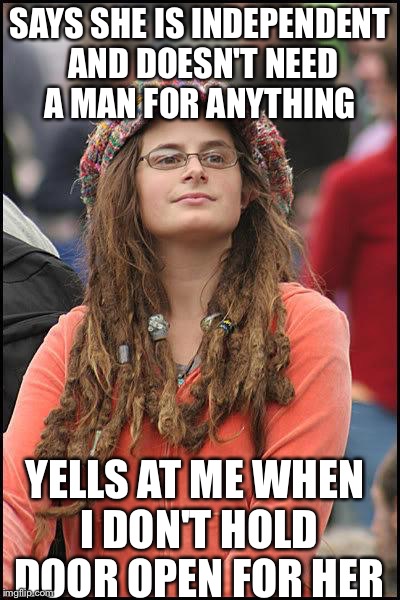 feminist chick | SAYS SHE IS INDEPENDENT AND DOESN'T NEED A MAN FOR ANYTHING YELLS AT ME WHEN I DON'T HOLD DOOR OPEN FOR HER | image tagged in feminist chick | made w/ Imgflip meme maker