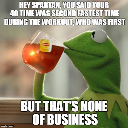 But That's None Of My Business | HEY SPARTAN, YOU SAID YOUR 40 TIME WAS SECOND FASTEST TIME DURING THE WORKOUT, WHO WAS FIRST BUT THAT'S NONE OF BUSINESS | image tagged in memes,but thats none of my business,kermit the frog | made w/ Imgflip meme maker