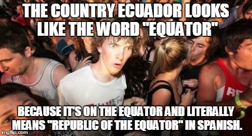 Sudden Clarity Clarence Meme | THE COUNTRY ECUADOR LOOKS LIKE THE WORD "EQUATOR" BECAUSE IT'S ON THE EQUATOR AND LITERALLY MEANS "REPUBLIC OF THE EQUATOR" IN SPANISH. | image tagged in memes,sudden clarity clarence | made w/ Imgflip meme maker