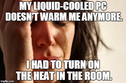 First World Problems Meme | MY LIQUID-COOLED PC DOESN'T WARM ME ANYMORE. I HAD TO TURN ON THE HEAT IN THE ROOM. | image tagged in memes,first world problems | made w/ Imgflip meme maker