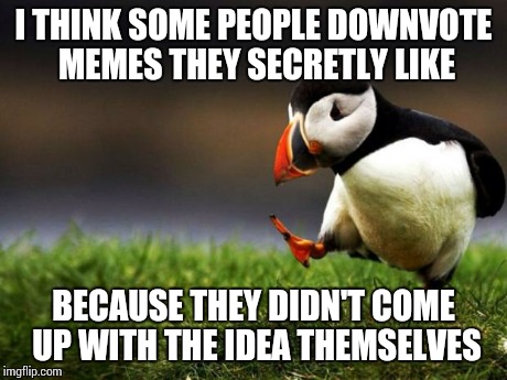 Jealousy | I THINK SOME PEOPLE DOWNVOTE MEMES THEY SECRETLY LIKE BECAUSE THEY DIDN'T COME UP WITH THE IDEA THEMSELVES | image tagged in memes,unpopular opinion puffin | made w/ Imgflip meme maker