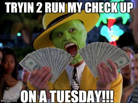 Money Money Meme | TRYIN 2 RUN MY CHECK UP ON A TUESDAY!!! | image tagged in memes,money money | made w/ Imgflip meme maker