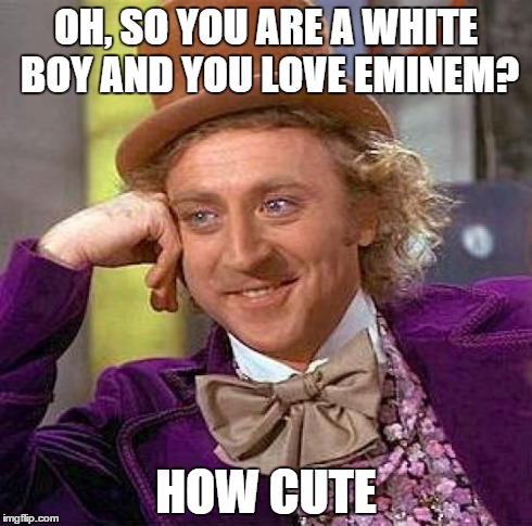 Creepy Condescending Wonka | OH, SO YOU ARE A WHITE BOY AND YOU LOVE EMINEM? HOW CUTE | image tagged in memes,creepy condescending wonka | made w/ Imgflip meme maker