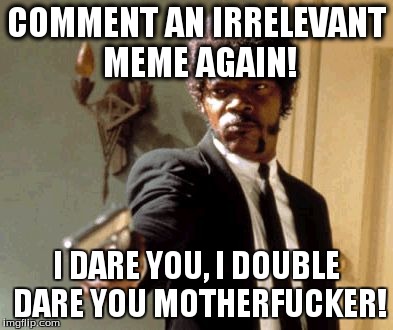 Say That Again I Dare You Meme | COMMENT AN IRRELEVANT MEME AGAIN! I DARE YOU, I DOUBLE DARE YOU MOTHERF**KER! | image tagged in memes,say that again i dare you | made w/ Imgflip meme maker