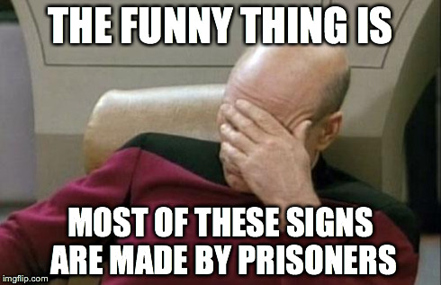 Captain Picard Facepalm Meme | THE FUNNY THING IS MOST OF THESE SIGNS ARE MADE BY PRISONERS | image tagged in memes,captain picard facepalm | made w/ Imgflip meme maker