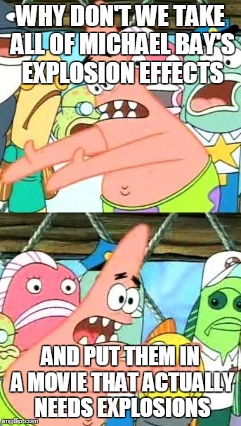 Put It Somewhere Else Patrick | WHY DON'T WE TAKE ALL OF MICHAEL BAY'S EXPLOSION EFFECTS AND PUT THEM IN A MOVIE THAT ACTUALLY NEEDS EXPLOSIONS | image tagged in memes,put it somewhere else patrick,michael bay,explosions,explosion,party | made w/ Imgflip meme maker