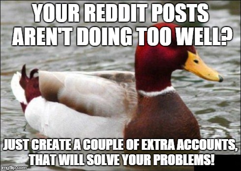 Malicious Advice Mallard | YOUR REDDIT POSTS AREN'T DOING TOO WELL? JUST CREATE A COUPLE OF EXTRA ACCOUNTS, THAT WILL SOLVE YOUR PROBLEMS! | image tagged in memes,malicious advice mallard | made w/ Imgflip meme maker
