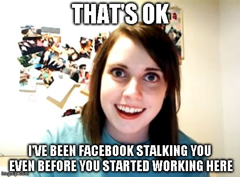 Overly Attached Girlfriend Meme | THAT'S OK I'VE BEEN FACEBOOK STALKING YOU EVEN BEFORE YOU STARTED WORKING HERE | image tagged in memes,overly attached girlfriend | made w/ Imgflip meme maker