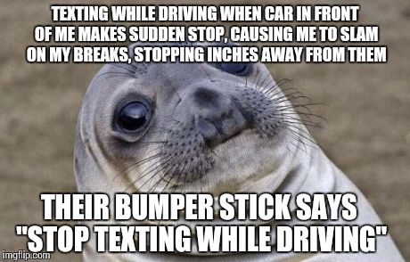 Awkward Moment Sealion | TEXTING WHILE DRIVING WHEN CAR IN FRONT OF ME MAKES SUDDEN STOP, CAUSING ME TO SLAM ON MY BREAKS, STOPPING INCHES AWAY FROM THEM THEIR BUMPE | image tagged in memes,awkward moment sealion,AdviceAnimals | made w/ Imgflip meme maker
