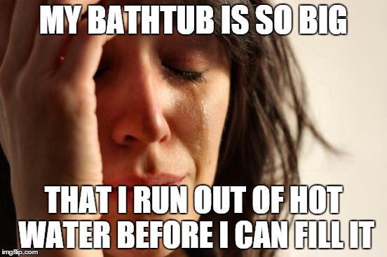 First World Problems | MY BATHTUB IS SO BIG THAT I RUN OUT OF HOT WATER BEFORE I CAN FILL IT | image tagged in memes,first world problems,AdviceAnimals | made w/ Imgflip meme maker