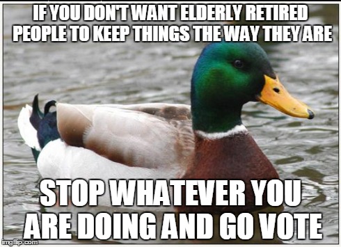 Actual Advice Mallard | IF YOU DON'T WANT ELDERLY RETIRED PEOPLE TO KEEP THINGS THE WAY THEY ARE STOP WHATEVER YOU ARE DOING AND GO VOTE | image tagged in memes,actual advice mallard | made w/ Imgflip meme maker