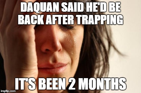 First World Problems | DAQUAN SAID HE'D BE BACK AFTER TRAPPING IT'S BEEN 2 MONTHS | image tagged in memes,first world problems | made w/ Imgflip meme maker